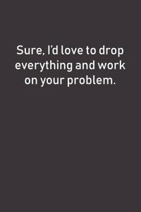 Sure, I'd love to drop everything and work on your problem.