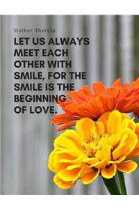 Let us always meet each other with smile, for the smile is the beginning of love.