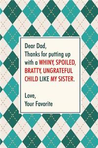 Dear Dad, Thanks for putting up with a whiny, spoiled, bratty, ungrateful child like my sister. Love, Your Favorite.: Perfect funny saying journal / notebook gift for dad. Happy Father's Day.