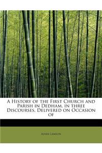 A History of the First Church and Parish in Dedham, in Three Discourses, Delivered on Occasion of