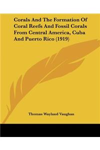 Corals And The Formation Of Coral Reefs And Fossil Corals From Central America, Cuba And Puerto Rico (1919)
