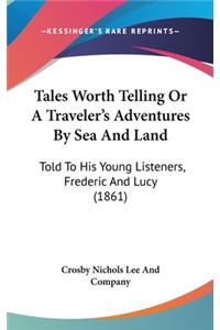 Tales Worth Telling Or A Traveler's Adventures By Sea And Land