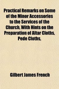 Practical Remarks on Some of the Minor Accessories to the Services of the Church, with Hints on the Preparation of Altar Cloths, Pede Cloths,
