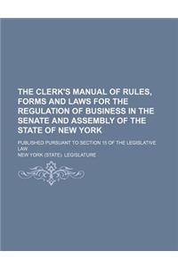 The Clerk's Manual of Rules, Forms and Laws for the Regulation of Business in the Senate and Assembly of the State of New York; Published Pursuant to