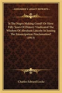 Is The Negro Making Good? Or Have Fifty Years Of History Vindicated The Wisdom Of Abraham Lincoln In Issuing The Emancipation Proclamation? (1913)