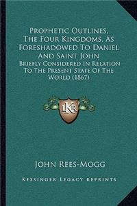 Prophetic Outlines, the Four Kingdoms, as Foreshadowed to Daniel and Saint John
