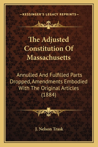 Adjusted Constitution Of Massachusetts: Annulled And Fulfilled Parts Dropped, Amendments Embodied With The Original Articles (1884)