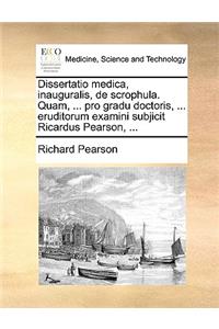 Dissertatio Medica, Inauguralis, de Scrophula. Quam, ... Pro Gradu Doctoris, ... Eruditorum Examini Subjicit Ricardus Pearson, ...