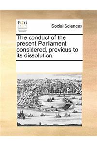 The Conduct of the Present Parliament Considered, Previous to Its Dissolution.