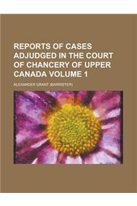 Reports of Cases Adjudged in the Court of Chancery of Upper Canada Volume 1