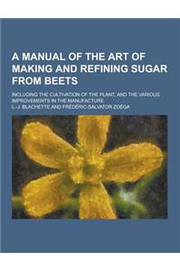 A Manual of the Art of Making and Refining Sugar from Beets; Including the Cultivation of the Plant, and the Various Improvements in the Manufacture