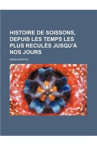 Histoire de Soissons, Depuis Les Temps Les Plus Recules Jusqu'a Nos Jours; D'Apres Les Sources Orinigales