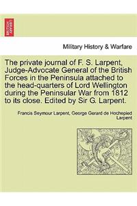 The Private Journal of F. S. Larpent, Judge-Advocate General of the British Forces in the Peninsula Attached to the Head-Quarters of Lord Wellington During the Peninsular War from 1812 to Its Close. Edited by Sir G. Larpent.