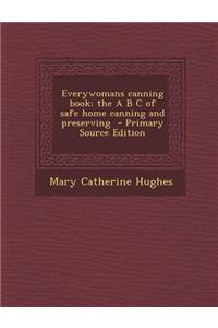 Everywomans Canning Book; The A B C of Safe Home Canning and Preserving