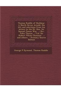 Thomas Ruddle of Shebbear. a North Devon Arnold. His Life and Selections from His Letters to the Rt. Hon. Sir Samuel James Way ...; REV. John Thorne ...; Col. Sir Robert White-Thomson ...; And Others