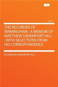 The Recorder of Birmingham: A Memoir of Matthew Davenport Hill; With Selections from His Correspondence