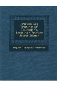 Practical Dog Training: Or, Training vs. Breaking