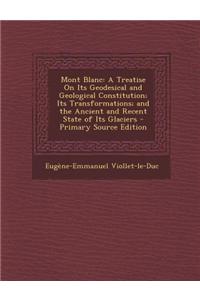 Mont Blanc: A Treatise on Its Geodesical and Geological Constitution; Its Transformations; And the Ancient and Recent State of Its