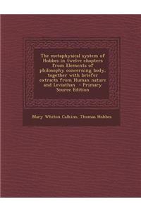 The Metaphysical System of Hobbes in Twelve Chapters from Elements of Philosophy Concerning Body, Together with Briefer Extracts from Human Nature and