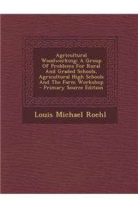 Agricultural Woodworking: A Group of Problems for Rural and Graded Schools, Agricultural High Schools and the Farm Workshop