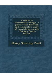 A Course in Invertebrate Zoology: A Guide to the Dissection and Comparative Study of Invertebrate Animals - Primary Source Edition