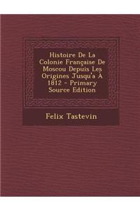 Histoire de La Colonie Francaise de Moscou Depuis Les Origines Jusqu'a a 1812 - Primary Source Edition