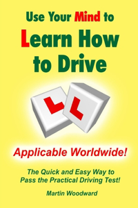 Use Your Mind to Learn How to Drive: the Quick and Easy Way to Pass the Practical Driving Test!