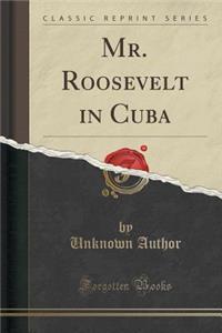 Mr. Roosevelt in Cuba (Classic Reprint)