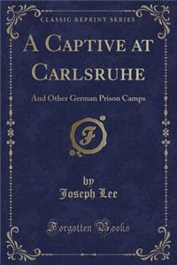A Captive at Carlsruhe: And Other German Prison Camps (Classic Reprint)