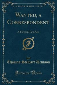 Wanted, a Correspondent: A Farce in Two Acts (Classic Reprint)
