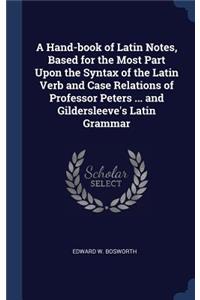A Hand-Book of Latin Notes, Based for the Most Part Upon the Syntax of the Latin Verb and Case Relations of Professor Peters ... and Gildersleeve's Latin Grammar