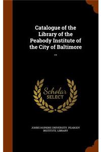 Catalogue of the Library of the Peabody Institute of the City of Baltimore ..