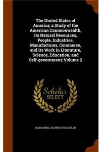 The United States of America; a Study of the American Commonwealth, its Natural Resources, People, Industries, Manufactures, Commerce, and its Work in Literature, Science, Education, and Self-government; Volume 2