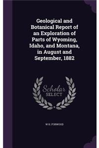 Geological and Botanical Report of an Exploration of Parts of Wyoming, Idaho, and Montana, in August and September, 1882