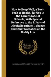 How to Keep Well; a Text-book of Health, for Use in the Lower Grade of Schools, With Special Reference to the Effects of Alcoholic Drinks, Tobacco and Other Narcotics on the Bodily Life