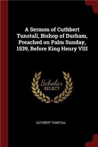 Sermon of Cuthbert Tunstall, Bishop of Durham, Preached on Palm Sunday, 1539, Before King Henry VIII