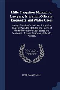 Mills' Irrigation Manual for Lawyers, Irrigation Officers, Engineers and Water Users