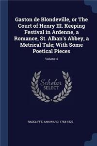 Gaston de Blondeville, or The Court of Henry III. Keeping Festival in Ardenne, a Romance, St. Alban's Abbey, a Metrical Tale; With Some Poetical Pieces; Volume 4