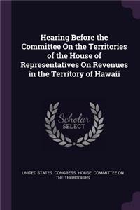 Hearing Before the Committee On the Territories of the House of Representatives On Revenues in the Territory of Hawaii