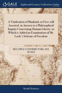 A Vindication of Mankind, or Free-Will Asserted. in Answer to a Philosophical Inquiry Concerning Human Liberty. to Which Is Added an Examination of Mr. Lock's Scheme of Freedom