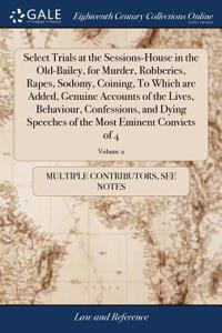 Select Trials at the Sessions-House in the Old-Bailey, for Murder, Robberies, Rapes, Sodomy, Coining, to Which Are Added, Genuine Accounts of the Lives, Behaviour, Confessions, and Dying Speeches of the Most Eminent Convicts of 4; Volume 2