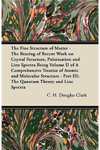 The Fine Structure of Matter - The Bearing of Recent Work on Crystal Structure, Polarization and Line Spectra Being Volume II of A Comprehensive Treatise of Atomic and Molecular Structure - Part III