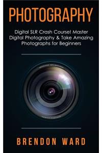 Photography: Digital Slr Crash Course! Master Digital Photography & Take Amazing Photographs for Beginners