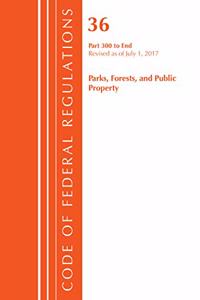Code of Federal Regulations, Title 36 Parks, Forests, and Public Property 300-End, Revised as of July 1, 2017
