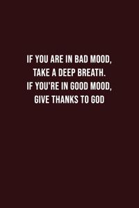 if you are in bad mood, take a Deep breath. If you're in good mood, give thanks to God