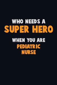 Who Need A SUPER HERO, When You Are pediatric nurse