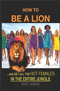 How to be a Lion: ...& Get All the Hot Females in the Entire Jungle