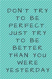 Don't try to be perfect. Just try to be better than you were yesterday