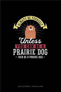 Always Be Yourself Unless You Can Be A Prairie Dog Then Be A Prairie Dog