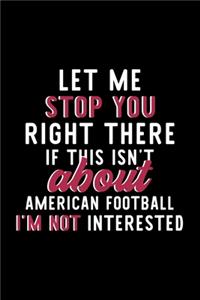 Let Me Stop You Right There If This Isn't About American Football I'm Not Interested: Notebook for American Football Lover - Great Christmas & Birthday Gift Idea for American Football Fan - American Football Journal - American Footbal